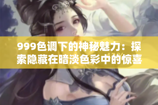 999色調下的神秘魅力：探索隱藏在暗淡色彩中的驚喜與情感