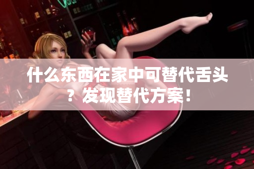 什么東西在家中可替代舌頭？發(fā)現(xiàn)替代方案！