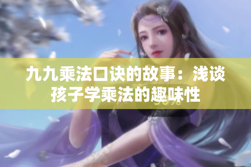 九九乘法口訣的故事：淺談孩子學乘法的趣味性
