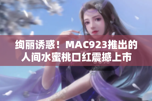 絢麗誘惑！MAC923推出的人間水蜜桃口紅震撼上市