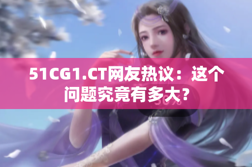 51CG1.CT網(wǎng)友熱議：這個(gè)問(wèn)題究竟有多大？