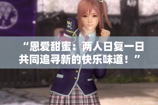 “恩愛甜蜜：兩人日復(fù)一日共同追尋新的快樂味道！”