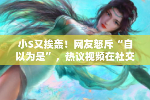 小S又挨轟！網(wǎng)友怒斥“自以為是”，熱議視頻在社交平臺引爆熱議