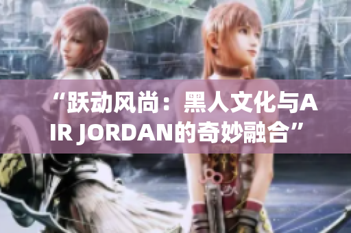 “躍動風尚：黑人文化與AIR JORDAN的奇妙融合”