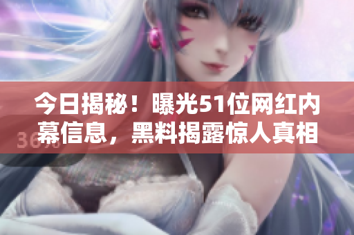 今日揭秘！曝光51位網(wǎng)紅內(nèi)幕信息，黑料揭露驚人真相！