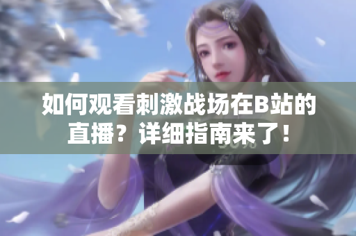 如何觀看刺激戰(zhàn)場(chǎng)在B站的直播？詳細(xì)指南來(lái)了！
