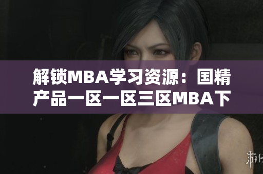 解鎖MBA學(xué)習(xí)資源：國(guó)精產(chǎn)品一區(qū)一區(qū)三區(qū)MBA下載，助你事業(yè)飛躍！