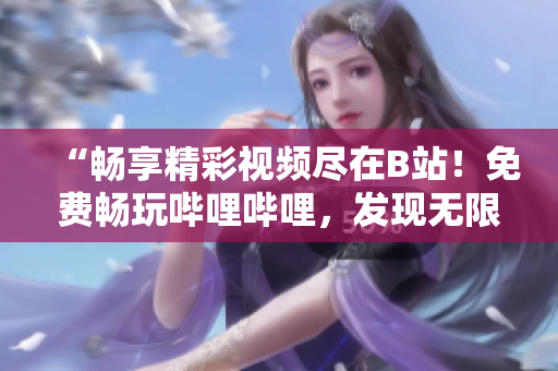 “暢享精彩視頻盡在B站！免費(fèi)暢玩嗶哩嗶哩，發(fā)現(xiàn)無(wú)限精彩！”