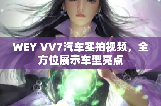 WEY VV7汽車實(shí)拍視頻，全方位展示車型亮點(diǎn)