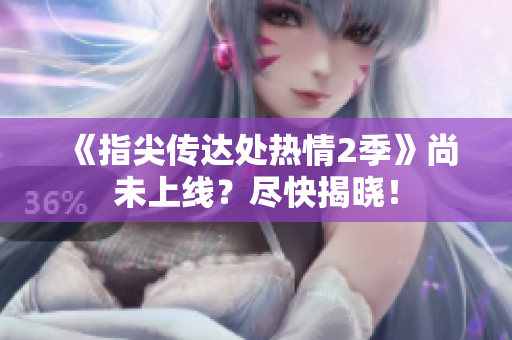 《指尖傳達(dá)處熱情2季》尚未上線？盡快揭曉！