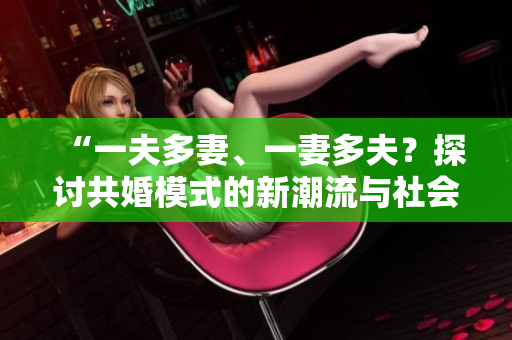 “一夫多妻、一妻多夫？探討共婚模式的新潮流與社會影響”
