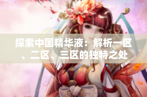 探索中國(guó)精華液：解析一區(qū)、二區(qū)、三區(qū)的獨(dú)特之處