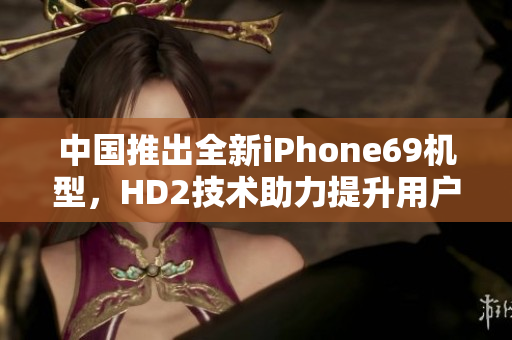 中國(guó)推出全新iPhone69機(jī)型，HD2技術(shù)助力提升用戶體驗(yàn)和成熟度