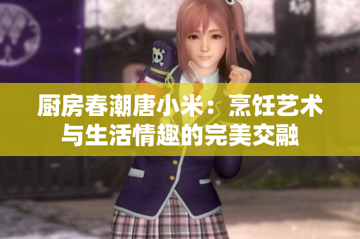 廚房春潮唐小米：烹飪藝術與生活情趣的完美交融