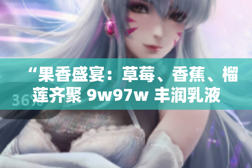 “果香盛宴：草莓、香蕉、榴蓮齊聚 9w97w 豐潤(rùn)乳液”