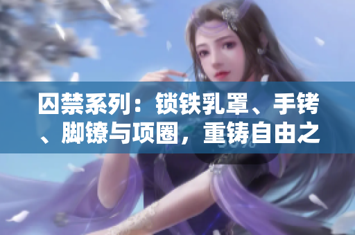 囚禁系列：鎖鐵乳罩、手銬、腳鐐與項圈，重鑄自由之鏈