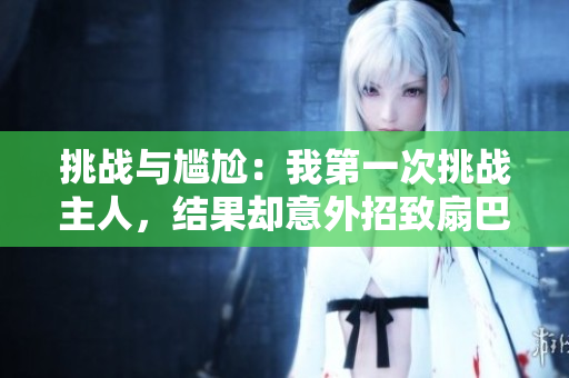 挑戰(zhàn)與尷尬：我第一次挑戰(zhàn)主人，結(jié)果卻意外招致扇巴掌