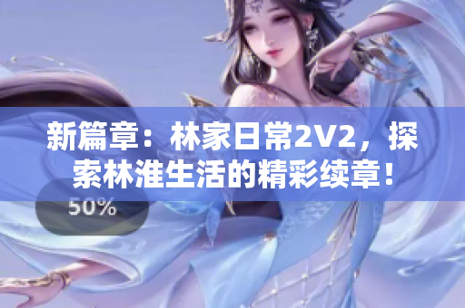 新篇章：林家日常2V2，探索林淮生活的精彩續(xù)章！