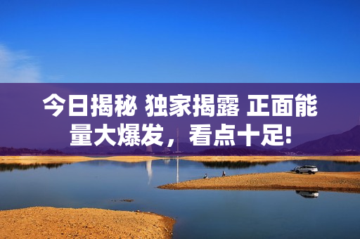 今日揭秘 獨(dú)家揭露 正面能量大爆發(fā)，看點(diǎn)十足!