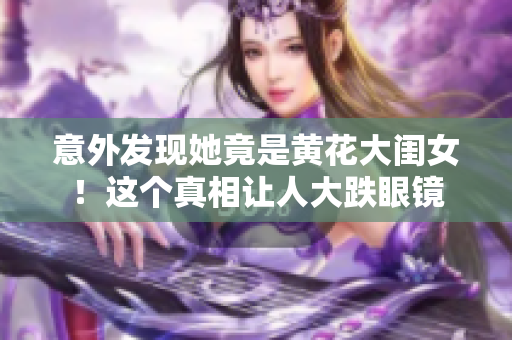 意外發(fā)現(xiàn)她竟是黃花大閨女！這個(gè)真相讓人大跌眼鏡
