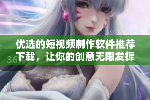 優(yōu)選的短視頻制作軟件推薦下載，讓你的創(chuàng)意無限發(fā)揮！
