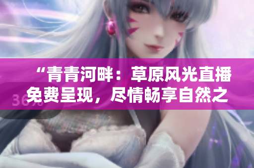 “青青河畔：草原風光直播免費呈現(xiàn)，盡情暢享自然之美！”