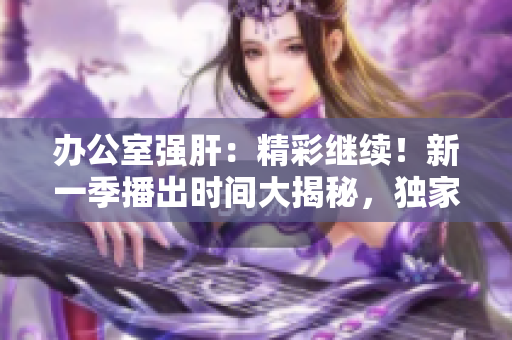 辦公室強肝：精彩繼續(xù)！新一季播出時間大揭秘，獨家揭曉！