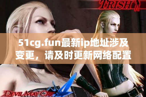 51cg.fun最新ip地址涉及變更，請(qǐng)及時(shí)更新網(wǎng)絡(luò)配置信息