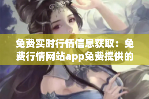 免費實時行情信息獲取：免費行情網(wǎng)站app免費提供的股票行情信息