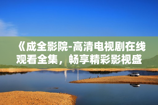 《成全影院-高清電視劇在線觀看全集，暢享精彩影視盛宴》