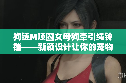 狗鏈M項圈女母狗牽引繩鈴鐺——新穎設計讓你的寵物走起來更加時尚舒適