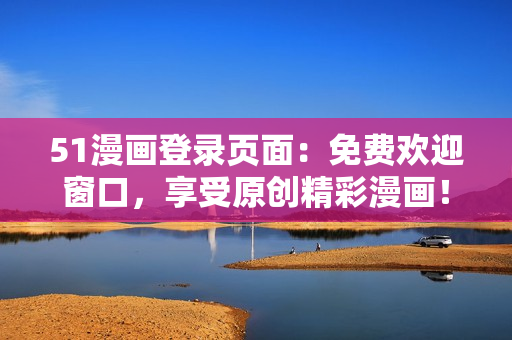 51漫畫登錄頁面：免費歡迎窗口，享受原創(chuàng)精彩漫畫！