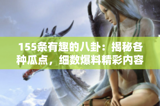 155條有趣的八卦：揭秘各種瓜點，細數(shù)爆料精彩內(nèi)容