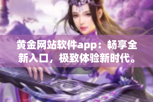 黃金網站軟件app：暢享全新入口，極致體驗新時代。