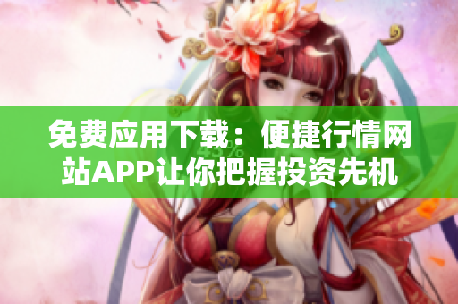 免費(fèi)應(yīng)用下載：便捷行情網(wǎng)站APP讓你把握投資先機(jī)
