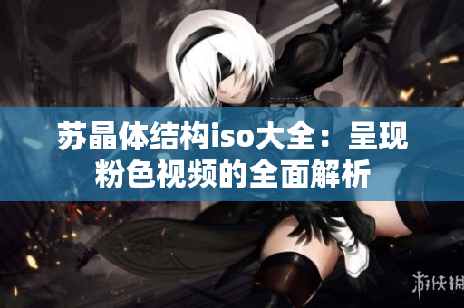 蘇晶體結(jié)構(gòu)iso大全：呈現(xiàn)粉色視頻的全面解析