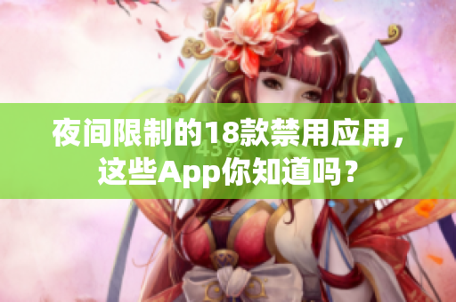 夜間限制的18款禁用應(yīng)用，這些App你知道嗎？
