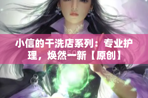 小信的干洗店系列：專業(yè)護(hù)理，煥然一新【原創(chuàng)】