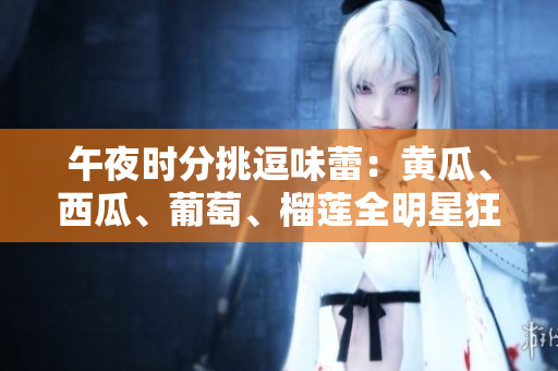 午夜時分挑逗味蕾：黃瓜、西瓜、葡萄、榴蓮全明星狂歡