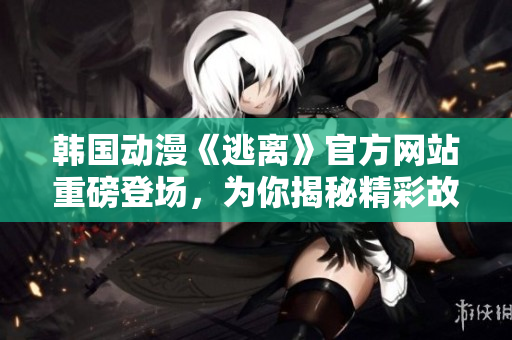 韓國(guó)動(dòng)漫《逃離》官方網(wǎng)站重磅登場(chǎng)，為你揭秘精彩故事！