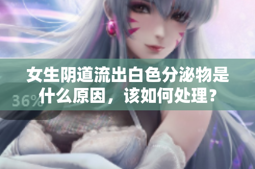 女生陰道流出白色分泌物是什么原因，該如何處理？