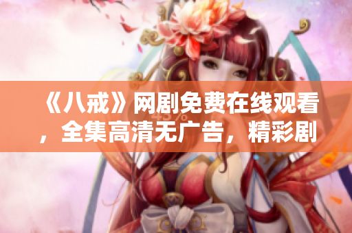 《八戒》網(wǎng)劇免費(fèi)在線觀看，全集高清無(wú)廣告，精彩劇情盡在八戒影視！
