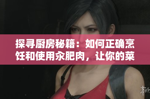 探尋廚房秘籍：如何正確烹飪和使用汆肥肉，讓你的菜肴更加美味誘人
