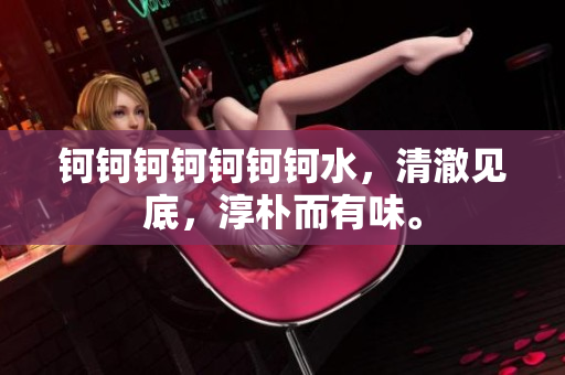 鈳鈳鈳鈳鈳鈳鈳水，清澈見底，淳樸而有味。
