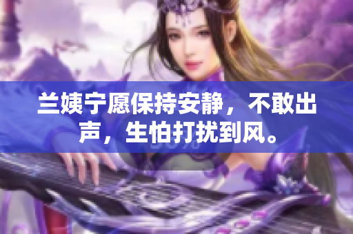 蘭姨寧愿保持安靜，不敢出聲，生怕打擾到風(fēng)。