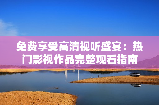 免費(fèi)享受高清視聽(tīng)盛宴：熱門影視作品完整觀看指南