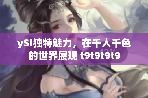 ySl獨(dú)特魅力，在千人千色的世界展現(xiàn) t9t9t9t9