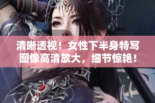 清晰透視！女性下半身特寫(xiě)圖像高清放大，細(xì)節(jié)驚艷！