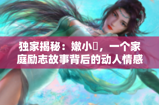 獨(dú)家揭秘：嫩小槡，一個(gè)家庭勵(lì)志故事背后的動(dòng)人情感與成長(zhǎng)經(jīng)歷