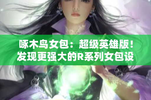 啄木鳥女包：超級(jí)英雄版！發(fā)現(xiàn)更強(qiáng)大的R系列女包設(shè)計(jì)